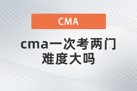 cma一次考兩門難度大嗎 cma一次考兩門難度大嗎