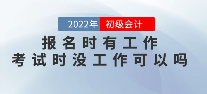 2022年初級會(huì)計(jì)報(bào)名時(shí)有工作，考試時(shí)沒工作可以嗎？