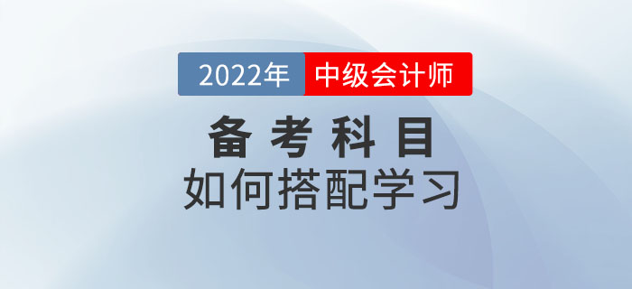 2022年中級(jí)會(huì)計(jì)考試備考中，如何選擇科目搭配學(xué)習(xí)？