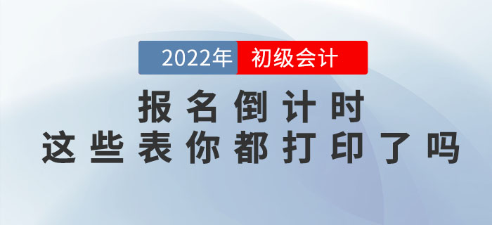 提示！2022年初級(jí)會(huì)計(jì)職稱報(bào)名倒計(jì)時(shí)，這些表你都打印了嗎？