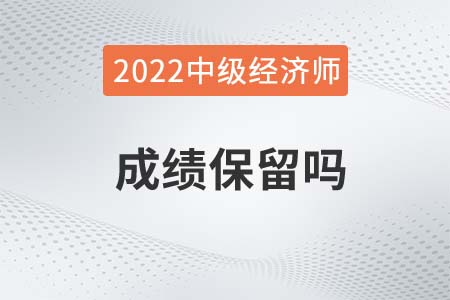 2022年中級經(jīng)濟(jì)師考試成績保留嗎 2022年中級經(jīng)濟(jì)師考試成績保留嗎