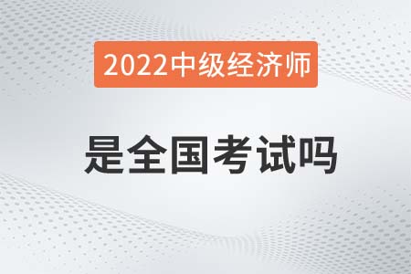 2022年中級經(jīng)濟師是全國考試嗎 2022年中級經(jīng)濟師是全國考試嗎