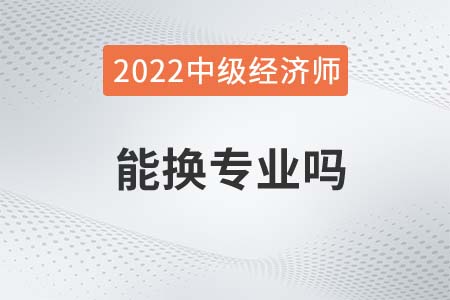 2022年中級(jí)經(jīng)濟(jì)師能換專業(yè)嗎