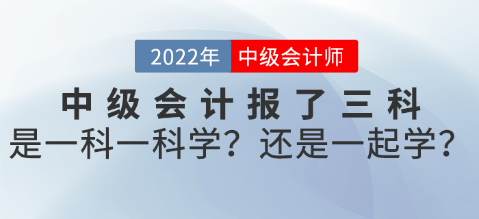 2022年中級會計報了三科，是一科一科學(xué)？還是一起學(xué)？