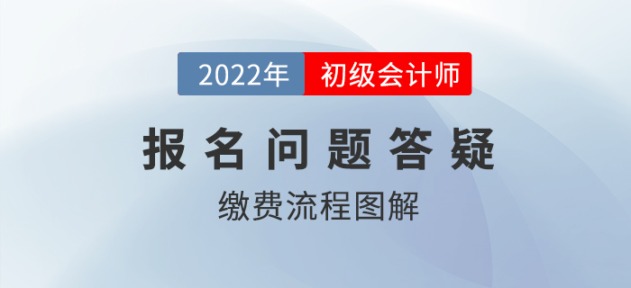 2022年初級會(huì)計(jì)報(bào)名繳費(fèi)流程圖解，還沒繳費(fèi)的抓緊時(shí)間！