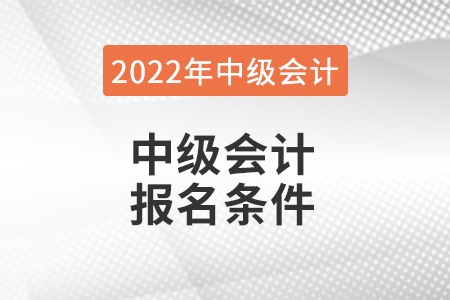 2022年中級會計(jì)報(bào)名條件都有哪些