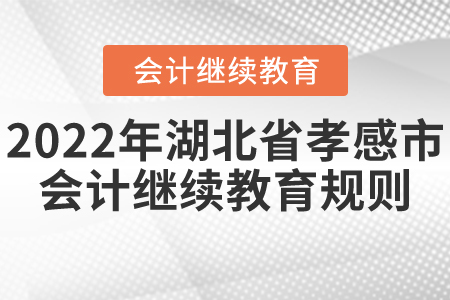 2022年湖北省孝感市會計繼續(xù)教育規(guī)則概述 2022年湖北省孝感市會計繼續(xù)教育規(guī)則概述