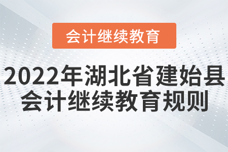 2022年湖北建始縣會(huì)計(jì)繼續(xù)教育規(guī)則 2022年湖北建始縣會(huì)計(jì)繼續(xù)教育規(guī)則