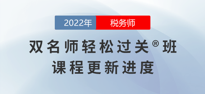 2022年稅務(wù)師雙名師輕松過關(guān)?班課程進度，持續(xù)更新中！
