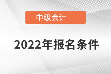 2022中級(jí)會(huì)計(jì)師報(bào)名條件有哪些？