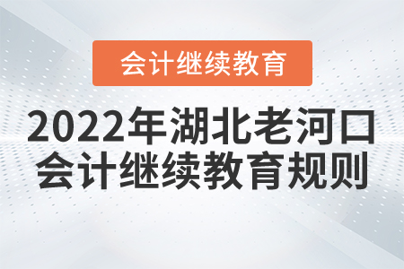 2022年湖北省老河口市會計繼續(xù)教育報名規(guī)則 2022年湖北省老河口市會計繼續(xù)教育報名規(guī)則