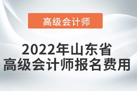 2022年山東省高級會計師報名費用高不高？