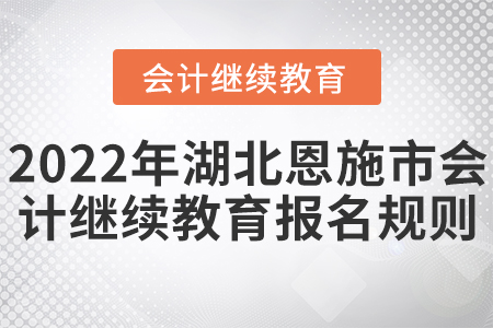2022年湖北恩施市會計繼續(xù)教育報名規(guī)則 2022年湖北恩施市會計繼續(xù)教育報名規(guī)則