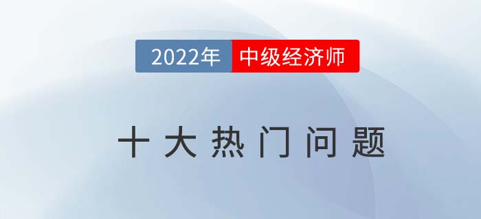 2022年中級經(jīng)濟師報考十大問題熱門問題 2022年中級經(jīng)濟師報考十大問題熱門問題