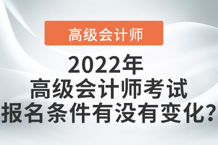 2022年高級(jí)會(huì)計(jì)師考試報(bào)名條件有沒(méi)有變化？