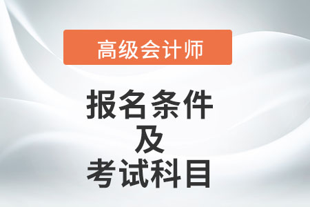 高級(jí)會(huì)計(jì)師的報(bào)名條件及考試科目是什么？