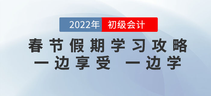 2022年初級會計考試春節(jié)假期學習攻略，一邊享受，一邊學！