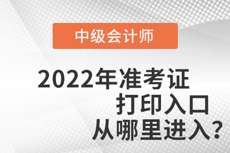 中級(jí)會(huì)計(jì)師2022年準(zhǔn)考證打印入口從哪里進(jìn)入？