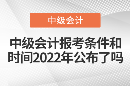 中級會計報考條件和時間2022年公布了嗎