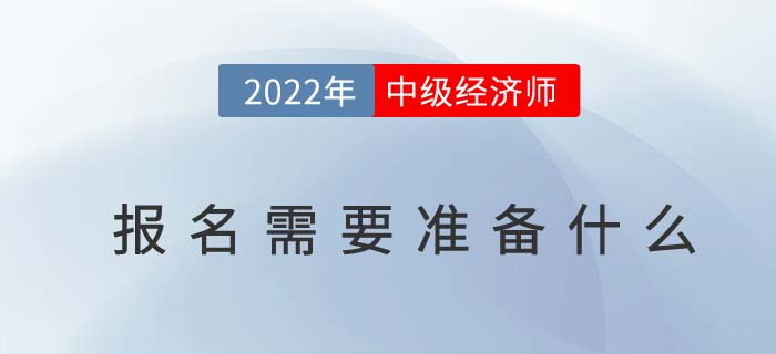 2022年中級(jí)經(jīng)濟(jì)師報(bào)名需要準(zhǔn)備什么 2022年中級(jí)經(jīng)濟(jì)師報(bào)名需要準(zhǔn)備什么