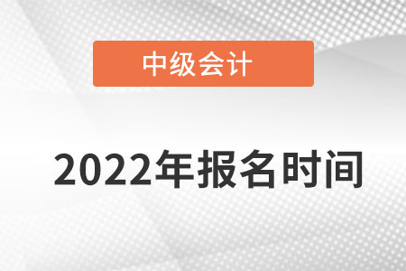 2022年中級(jí)會(huì)計(jì)報(bào)名時(shí)間是什么時(shí)候開(kāi)始的？