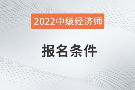 廣西自治區(qū)桂林2022年中級(jí)經(jīng)濟(jì)師考試報(bào)名條件是啥