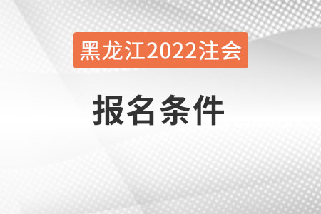 黑龍江2022年注會(huì)報(bào)名條件是什么？