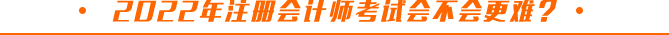 2022年注冊(cè)會(huì)計(jì)師考試會(huì)不會(huì)更難？