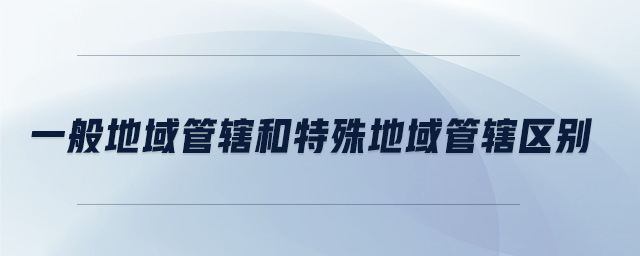 一般地域管轄和特殊地域管轄區(qū)別 一般地域管轄和特殊地域管轄區(qū)別