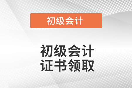 初級會計證書領(lǐng)取是什么時候？