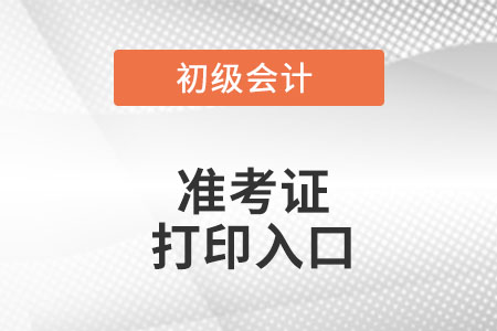 初級會計準(zhǔn)考證打印入口在哪?