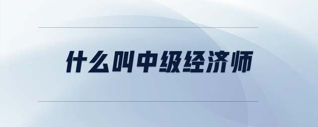 什么叫中級經(jīng)濟(jì)師