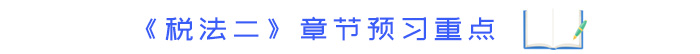 《稅法二》章節(jié)預(yù)習(xí)重點