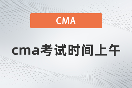 2022年cma考試時(shí)間上午什么時(shí)候 2022年cma考試時(shí)間上午什么時(shí)候