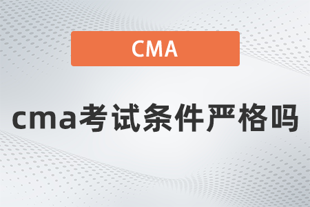 2022年cma考試條件嚴(yán)格嗎 2022年cma考試條件嚴(yán)格嗎