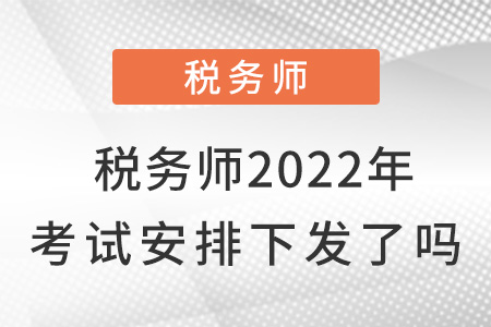 稅務(wù)師2022年考試安排下發(fā)了嗎？