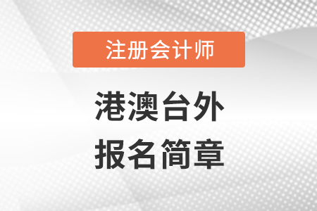 2022年港澳臺外地區(qū)注冊會計師全國統(tǒng)一考試報名簡章 2022年港澳臺外地區(qū)注冊會計師全國統(tǒng)一考試報名簡章