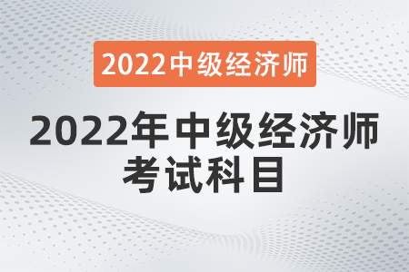 2022年中級(jí)經(jīng)濟(jì)師考試科目