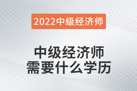中級(jí)經(jīng)濟(jì)師需要什么學(xué)歷 中級(jí)經(jīng)濟(jì)師需要什么學(xué)歷