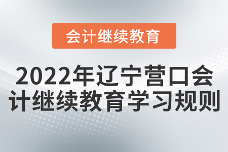 2022年遼寧營口會計繼續(xù)教育學習規(guī)則 2022年遼寧營口會計繼續(xù)教育學習規(guī)則