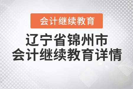 2022年遼寧省錦州市會計繼續(xù)教育詳情 2022年遼寧省錦州市會計繼續(xù)教育詳情