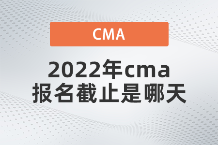2022年cma報(bào)名截止是哪天 2022年cma報(bào)名截止是哪天