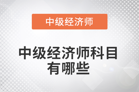 2022年中級經(jīng)濟師科目有哪些 2022年中級經(jīng)濟師科目有哪些