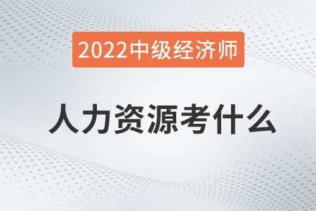 2022年中級經(jīng)濟師人力資源考什么 2022年中級經(jīng)濟師人力資源考什么