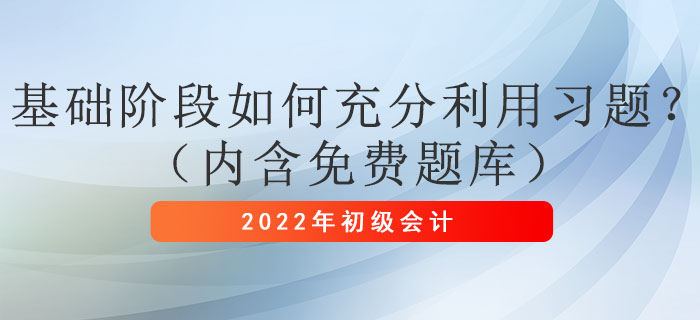2022年初級(jí)會(huì)計(jì)考試基礎(chǔ)階段如何充分利用習(xí)題？（內(nèi)含免費(fèi)題庫(kù)）