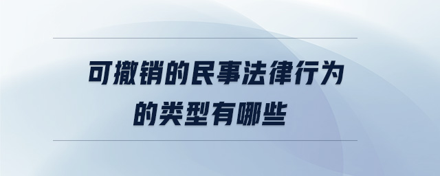 可撤銷的民事法律行為的類型有哪些 可撤銷的民事法律行為的類型有哪些