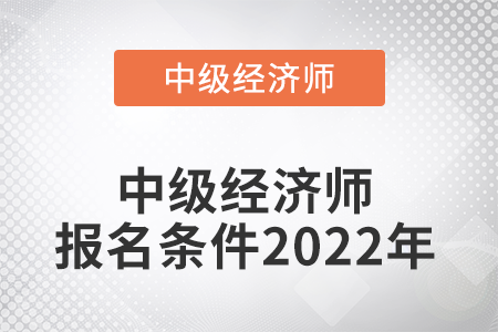 中級經(jīng)濟師報名條件2022年是什么