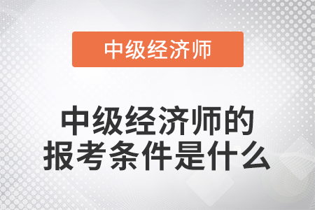2022年中級經(jīng)濟(jì)師的報(bào)考條件是什么 2022年中級經(jīng)濟(jì)師的報(bào)考條件是什么