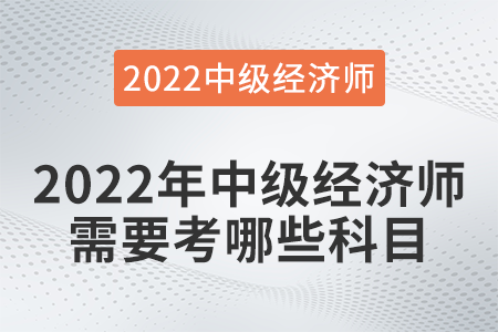 2022年中級(jí)經(jīng)濟(jì)師需要考哪些科目 2022年中級(jí)經(jīng)濟(jì)師需要考哪些科目