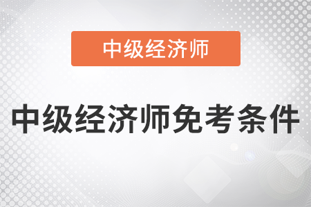 2022年中級經(jīng)濟師免考條件是什么 2022年中級經(jīng)濟師免考條件是什么